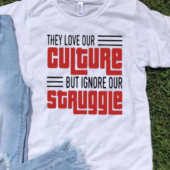 They Love Our Culture But Ignore Our Struggle Shirt