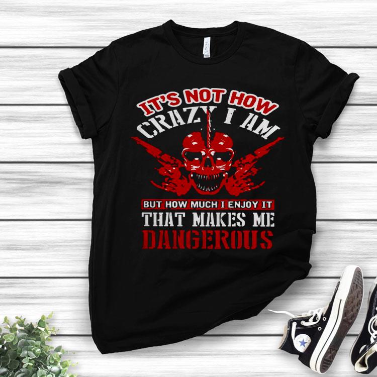 It’s Not How Crazy I Am But How Much I Enjoy It That Makes Me Dangerous Shirt