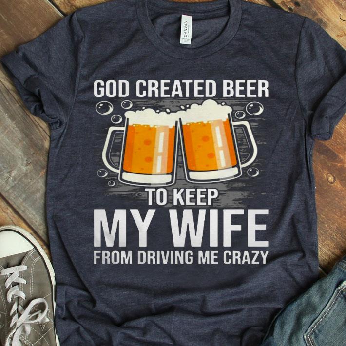 God Created Beer To Keep My Wife From Driving Me Crazy Shirt