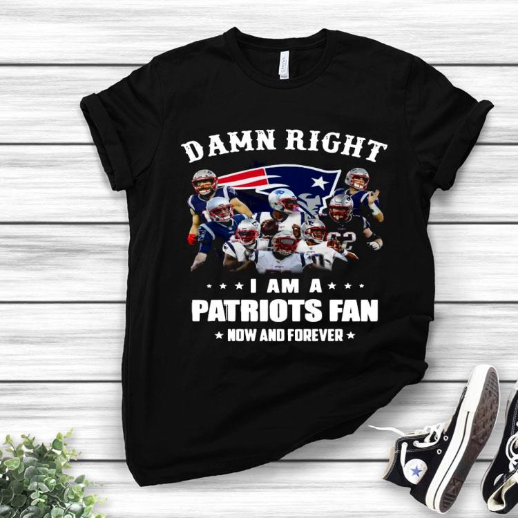 Damn Right I Am A Patriots Fan Now And Forever Shirt