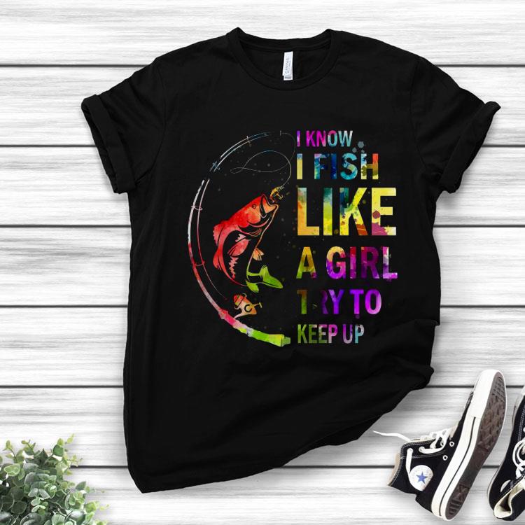 Fishing I Know I Fish Like A Girl Try To Keep Up Muticolor Shirt