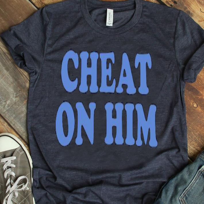 Cheat On Him Shirt