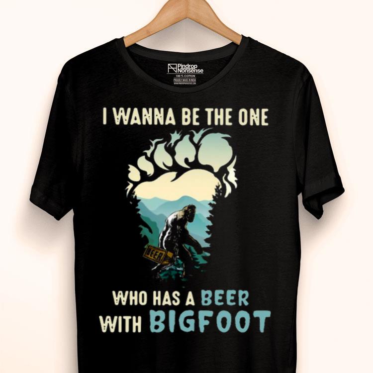 I Wanna Be The One Who Has A Beer With Bigfoot Shirt