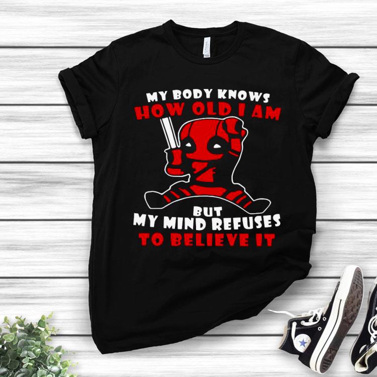 Deadpool My Body Knows How Old I Am But My Mind Refuses To Believe It Shirt