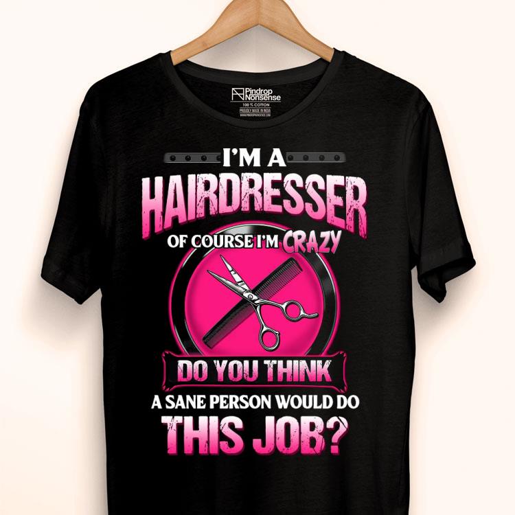 I’m A Hairdresser Of Course I’m Crazy Do You Think A Sane Person Would Do This Job Shirt