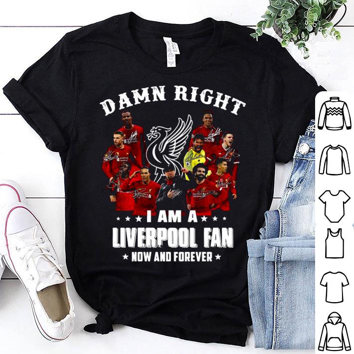 Damn Right I Am A Liverpool Fan Now And Forever Shirt