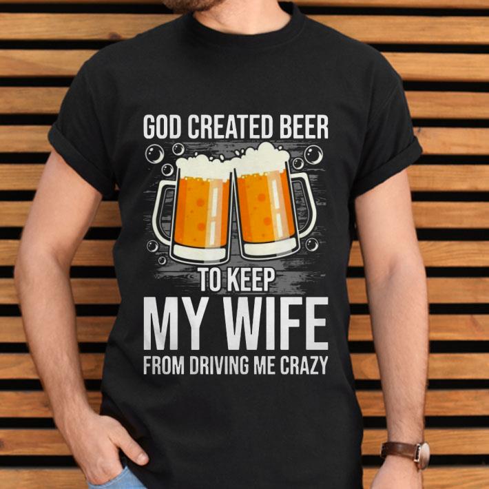 God Created Beer To Keep My Wife From Driving Me Crazy Shirt