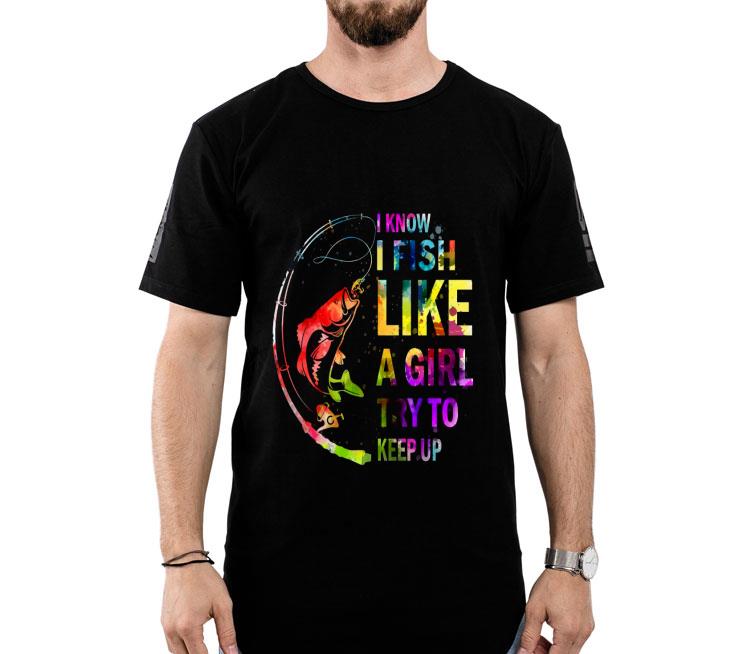 I Know I Fish Like A Girl Try To Keep Up Shirt