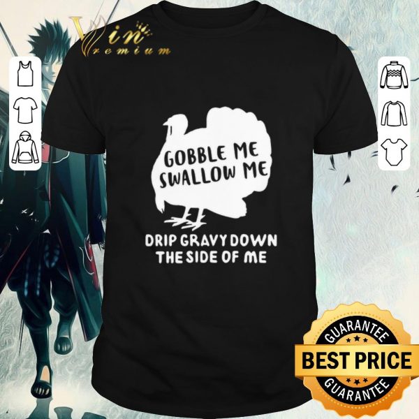 Nice Gobble Me Swallow Me Drip Gravy Down The Side Of Me shirt