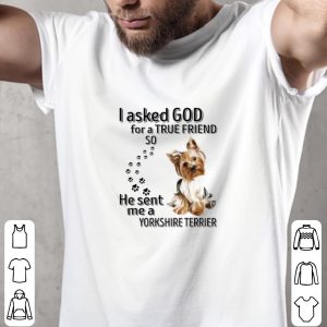 Pretty I Asked God For A True Friend So He Sent Me A Yorkshire Terrier Paws Dog shirt