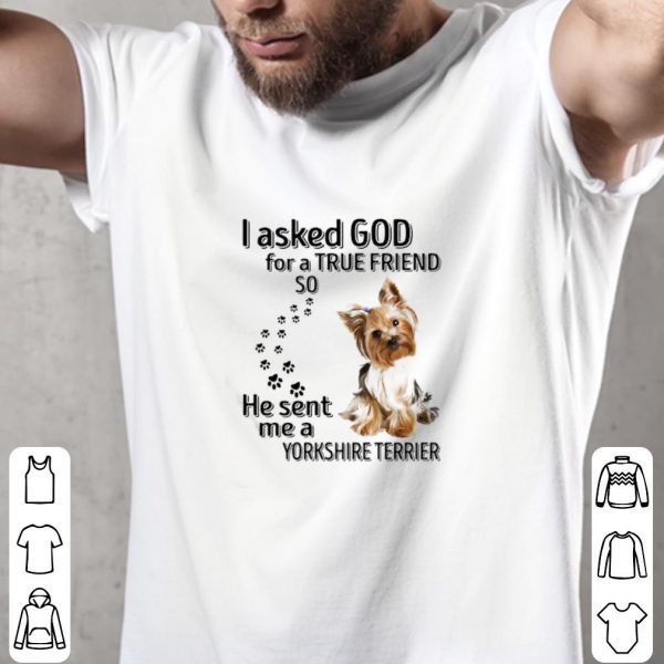 Pretty I Asked God For A True Friend So He Sent Me A Yorkshire Terrier Paws Dog shirt