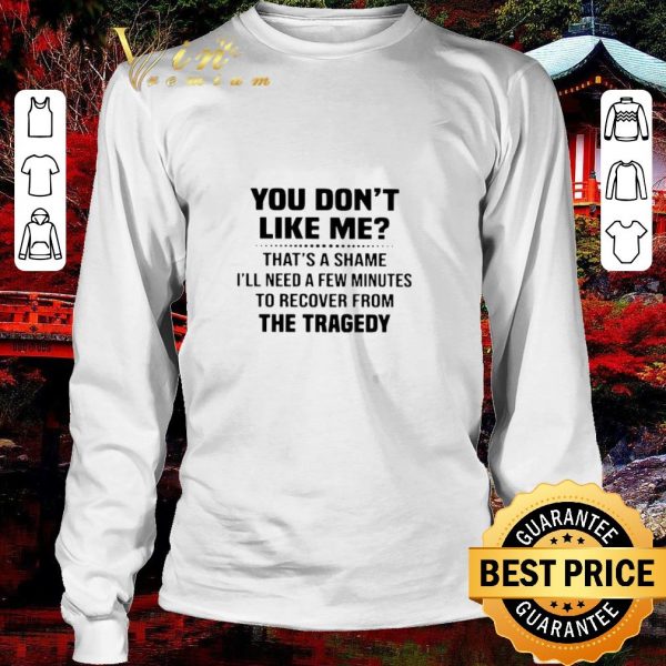 Pretty You Don’t Like Me That’s A Shame I’ll Need A Few Minutes To Recover From The Tragedy shirt