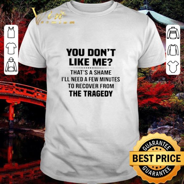 Pretty You Don’t Like Me That’s A Shame I’ll Need A Few Minutes To Recover From The Tragedy shirt