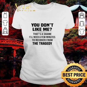 Pretty You Don’t Like Me That’s A Shame I’ll Need A Few Minutes To Recover From The Tragedy shirt 1