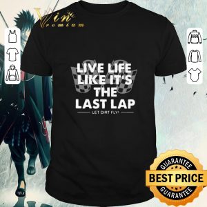 Nice Live Life Like It’s The Last Lap Let Dirt Fly shirt