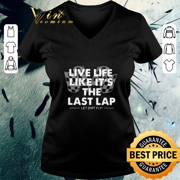 Nice Live Life Like It’s The Last Lap Let Dirt Fly shirt