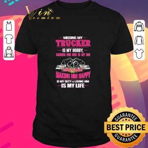 Nice Missing My Trucker Is My Hobby Caring For Him Is My Job Making Him Happy Is My Duty And Loving Him Is My Life shirt