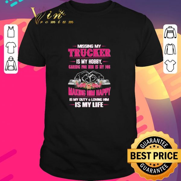 Nice Missing My Trucker Is My Hobby Caring For Him Is My Job Making Him Happy Is My Duty And Loving Him Is My Life shirt