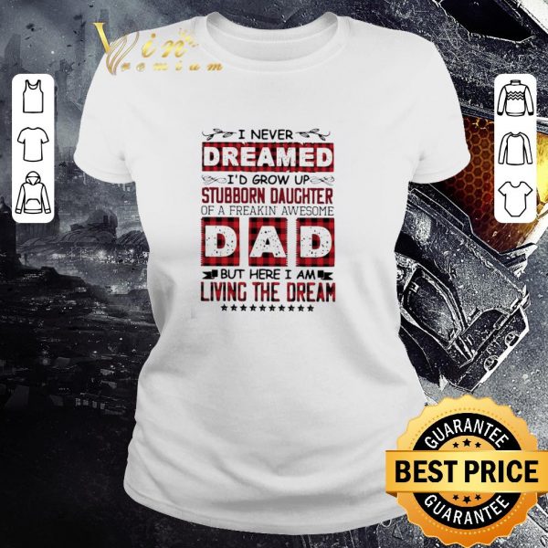 Nice I Never Dreamed I’d Grow Up Stubborn Daughter Dad Living The Dream shirt