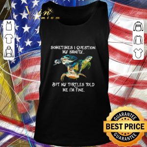 Official Sometimes I Question My Sanity But My Turtles Told Me I’m Fine shirt 1