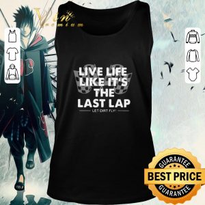Nice Live Life Like It’s The Last Lap Let Dirt Fly shirt
