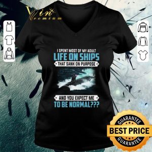 Nice I Spent Most Of My Adult Life On Ships That Sank On Purpose And You Expect Me To Be Normal shirt 2