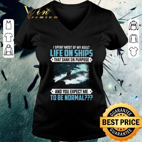 Nice I Spent Most Of My Adult Life On Ships That Sank On Purpose And You Expect Me To Be Normal shirt