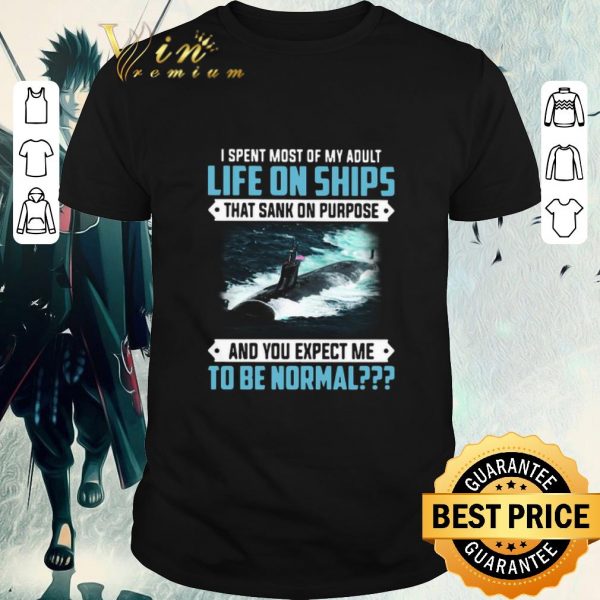 Nice I Spent Most Of My Adult Life On Ships That Sank On Purpose And You Expect Me To Be Normal shirt