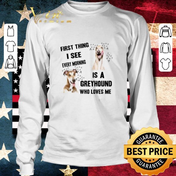 Original First Thing I See Every Morning Is A Greyhound Who Loves Me shirt
