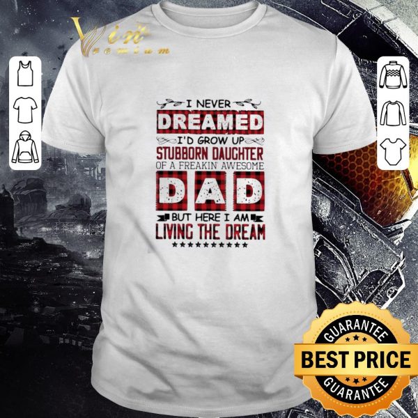 Nice I Never Dreamed I’d Grow Up Stubborn Daughter Dad Living The Dream shirt