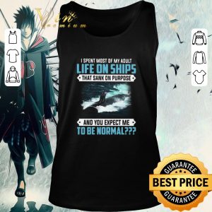 Nice I Spent Most Of My Adult Life On Ships That Sank On Purpose And You Expect Me To Be Normal shirt 1