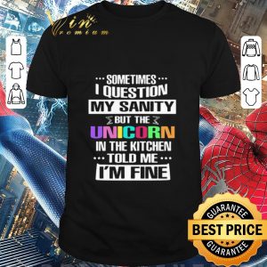 Official Sometimes I Question My Sanity But The Unicorn In The Kitchen Told Me I’m Fine shirt
