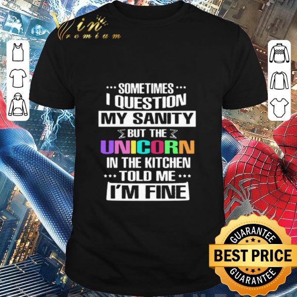 Official Sometimes I Question My Sanity But The Unicorn In The Kitchen Told Me I’m Fine shirt