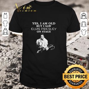 Nice Funny Yes I am old but I saw Elvis Presley on stage signature shirt
