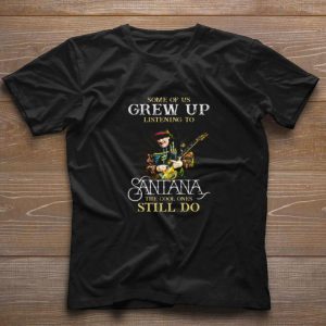 Funny Some Of Us Grew Up Listening To Santana The Cool Ones Still Do shirt