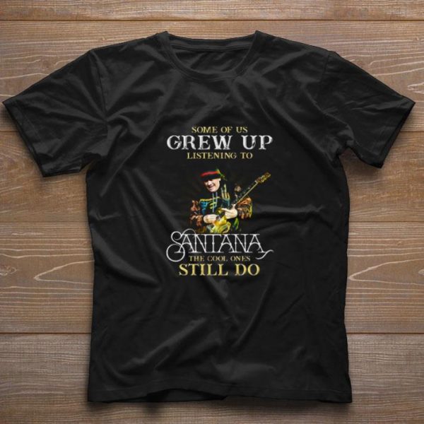 Funny Some Of Us Grew Up Listening To Santana The Cool Ones Still Do shirt