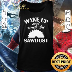 Top Wake Up And Smell The Sawdust Dad Woodworking Father’s Day shirt 1