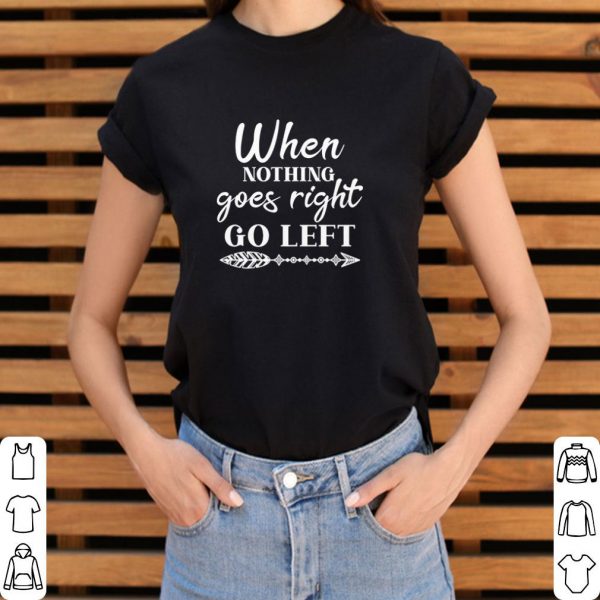 Funny When Nothing Goes Right Go Left shirt