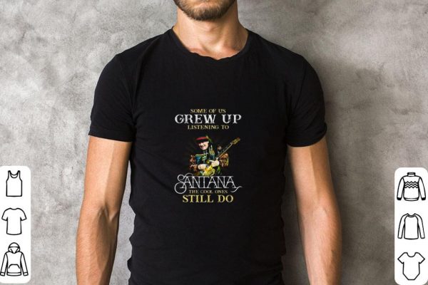 Funny Some Of Us Grew Up Listening To Santana The Cool Ones Still Do shirt