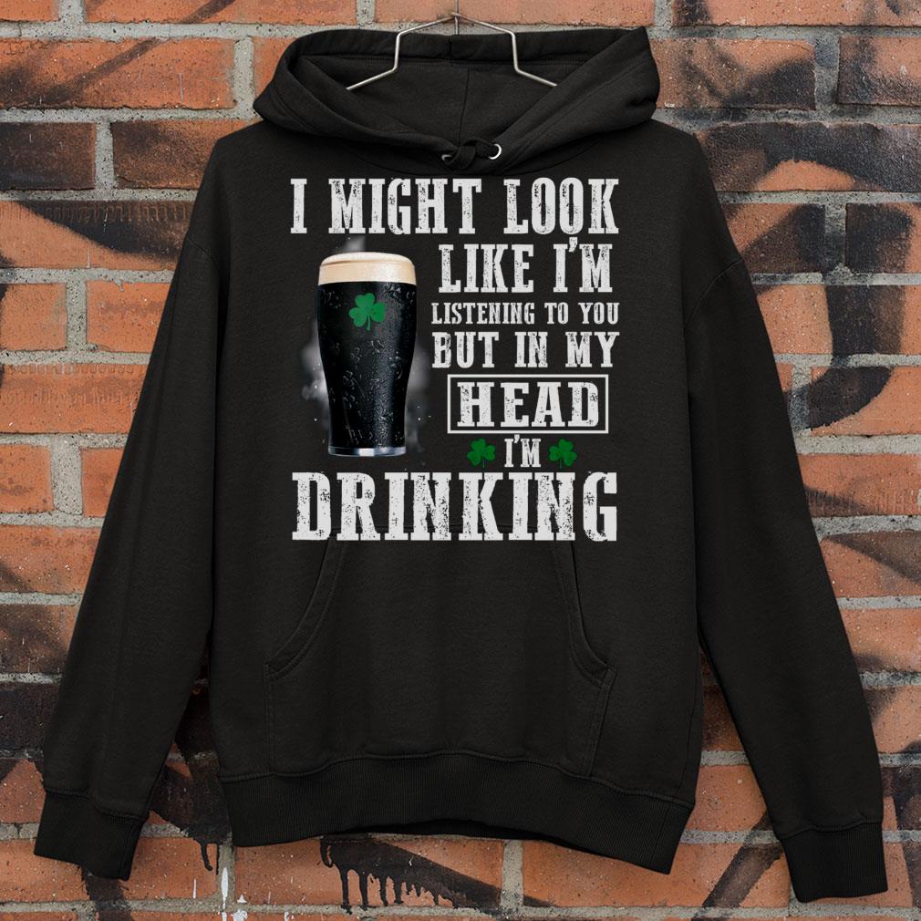 b758dfb1 i might look like i m listening to you but in my head i m drinking st patrick s day shirt 4 - Best I might look like i'm listening to you but in my head i'm drinking St. Patrick's Day shirt
