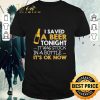 Pretty I saved a Beer tonight it was stuck in a bottle It’s ok Now shirt