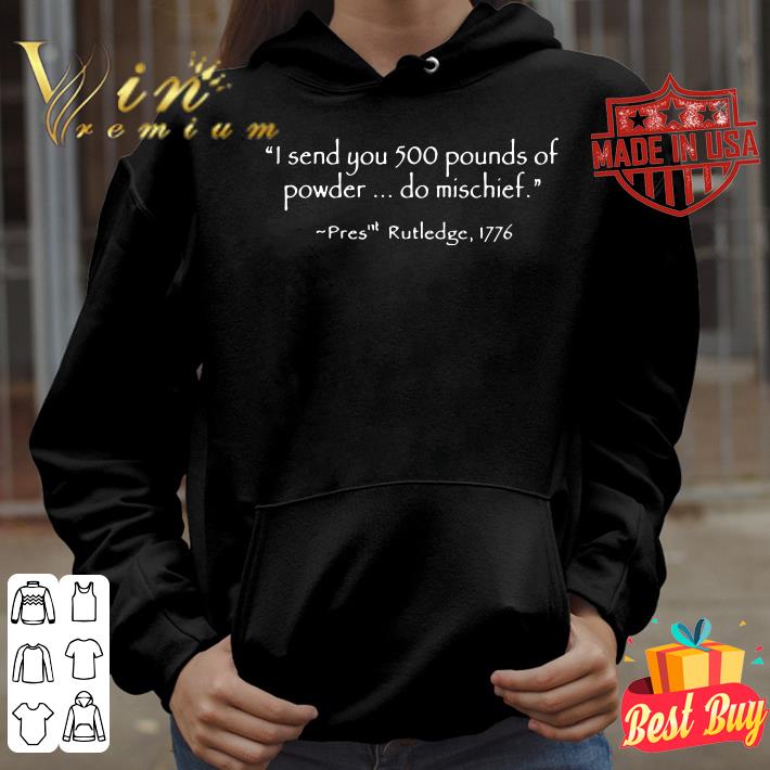885c2580 i send you 500 pounds of powder do mischief pres rutledge 1776 shirt 4 - Hot I Send You 500 Pounds Of Powder Do Mischief Pres Rutledge 1776 shirt