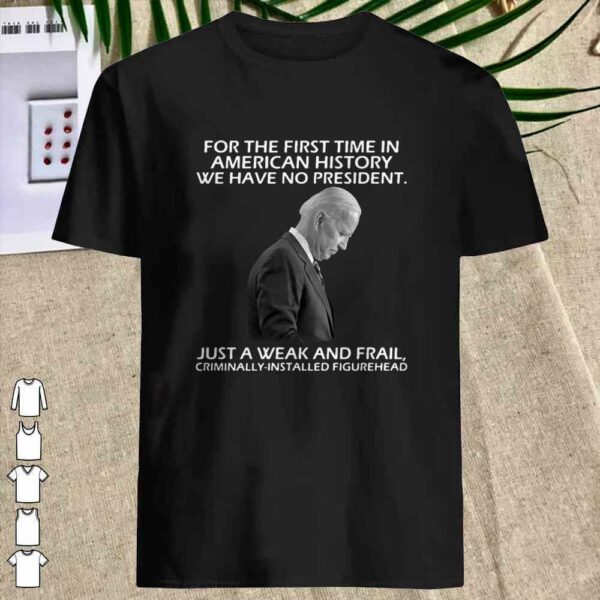 Joe Biden For The First Time In American History We Have No President shirt