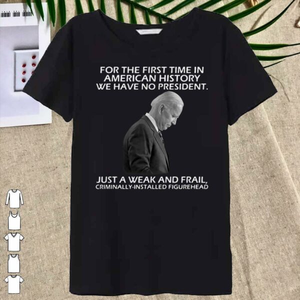 Joe Biden For The First Time In American History We Have No President shirt