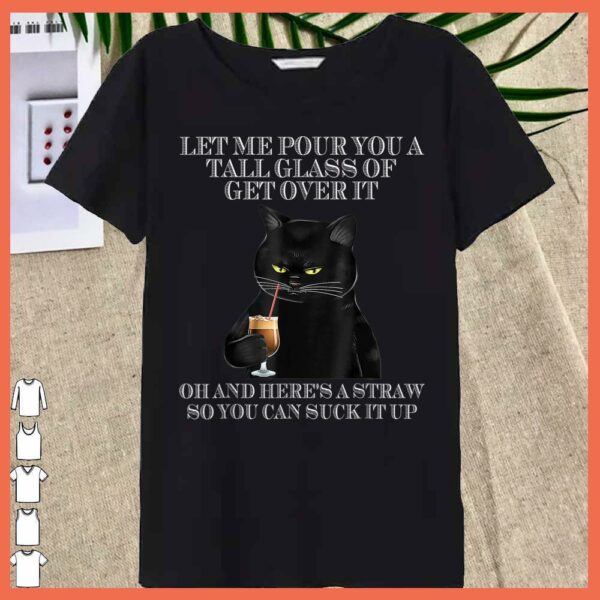 Best Black Cat Let Me Pour You A Tall Glass Of Get Over It Shirt