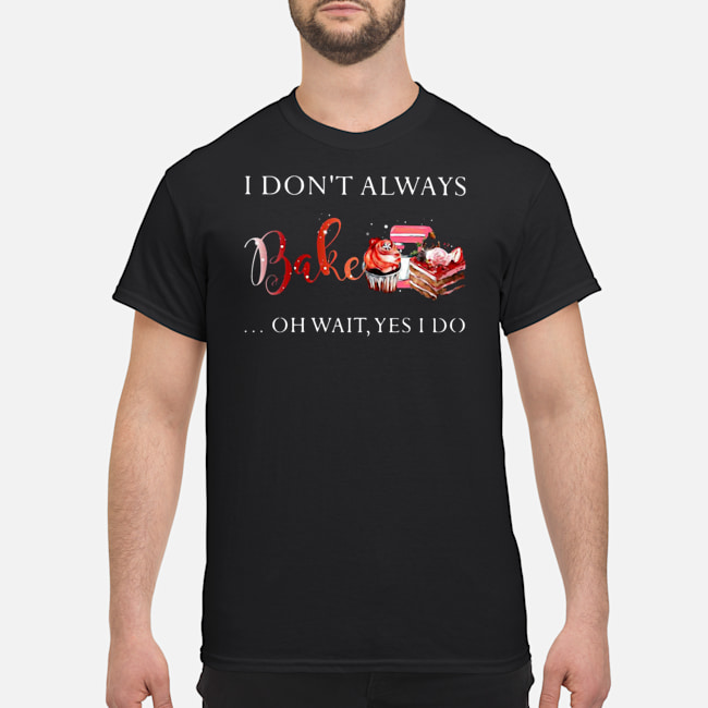 I Don't Always Bake Oh Wait Yes I Do Shirt 5 I Don't Always Bake Oh Wait Yes I Do Shirt