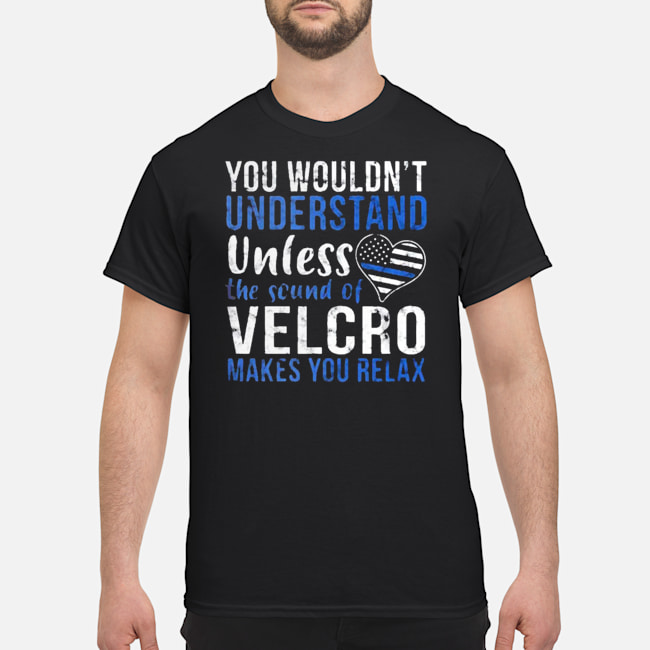You Wouldn't Understand Unless The Sound Of Velcro Makes You Relax Shirt 5 You Wouldn't Understand Unless The Sound Of Velcro Makes You Relax Shirt