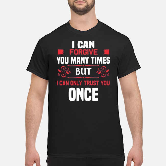 I Can Forgive You Many Times But I Can Only Trust You Once Shirt 5 I Can Forgive You Many Times But I Can Only Trust You Once Shirt