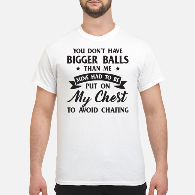 You Don't Have Bigger Balls Than Me Mine Had To Be Put On My Chest To Avoid Chafing Shirt 5 You Don't Have Bigger Balls Than Me Mine Had To Be Put On My Chest To Avoid Chafing Shirt