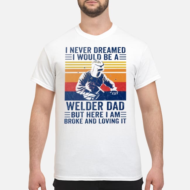 I Never Dreamed I Would Be A Welder Dad But Here I Am Broke And Loving It Vintage Shirt 5 I Never Dreamed I Would Be A Welder Dad But Here I Am Broke And Loving It Vintage Shirt